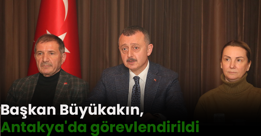 Başkan Büyükakın, Antakya'da görevlendirildi