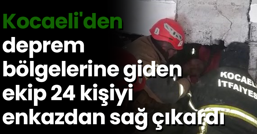 Kocaeli'den deprem bölgelerine giden ekip 24 kişiyi enkazdan sağ çıkardı