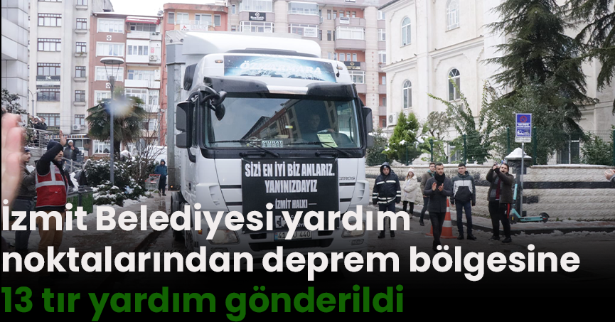 İzmit Belediyesi yardım noktalarından deprem bölgesine 13 tır yardım gönderildi