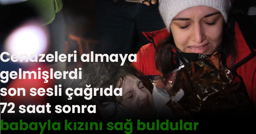 Cenazeleri almaya gelmişlerdi, son sesli çağrıda 72 saat sonra babayla kızını sağ buldular