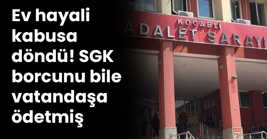 Ev hayali kabusa döndü! SGK borcunu bile vatandaşa ödetmiş